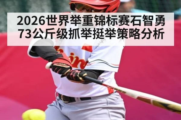 2026世界举重锦标赛石智勇73公斤级抓举挺举策略分析 - NG28