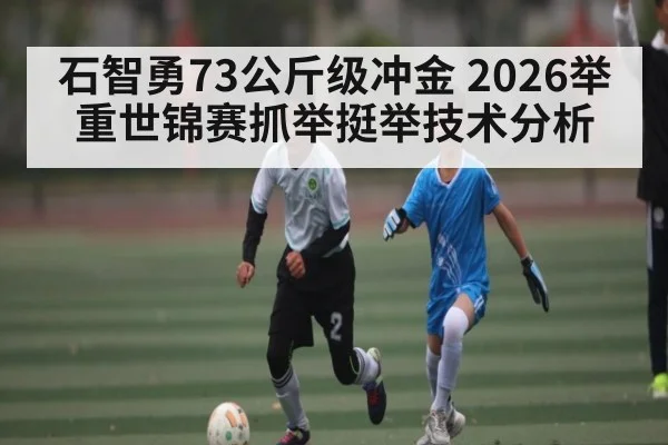 石智勇73公斤级冲金 2026举重世锦赛抓举挺举技术分析 - NG28