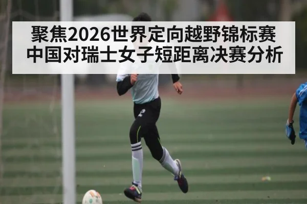 聚焦2026世界定向越野锦标赛中国对瑞士女子短距离决赛分析 - NG28