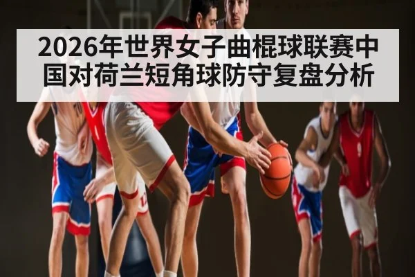 2026年世界女子曲棍球联赛中国对荷兰短角球防守复盘分析 - NG28